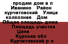 продам дом в п.Иванино › Район ­ курчатовский › Улица ­ колхозная › Дом ­ 38 › Общая площадь дома ­ 129 › Площадь участка ­ 15 › Цена ­ 1 000 000 - Курская обл., Курчатовский р-н, Иванино пгт Недвижимость » Дома, коттеджи, дачи продажа   . Курская обл.